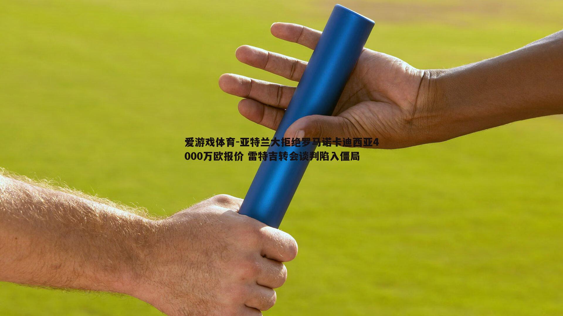 爱游戏体育-亚特兰大拒绝罗马诺卡迪西亚4000万欧报价 雷特吉转会谈判陷入僵局