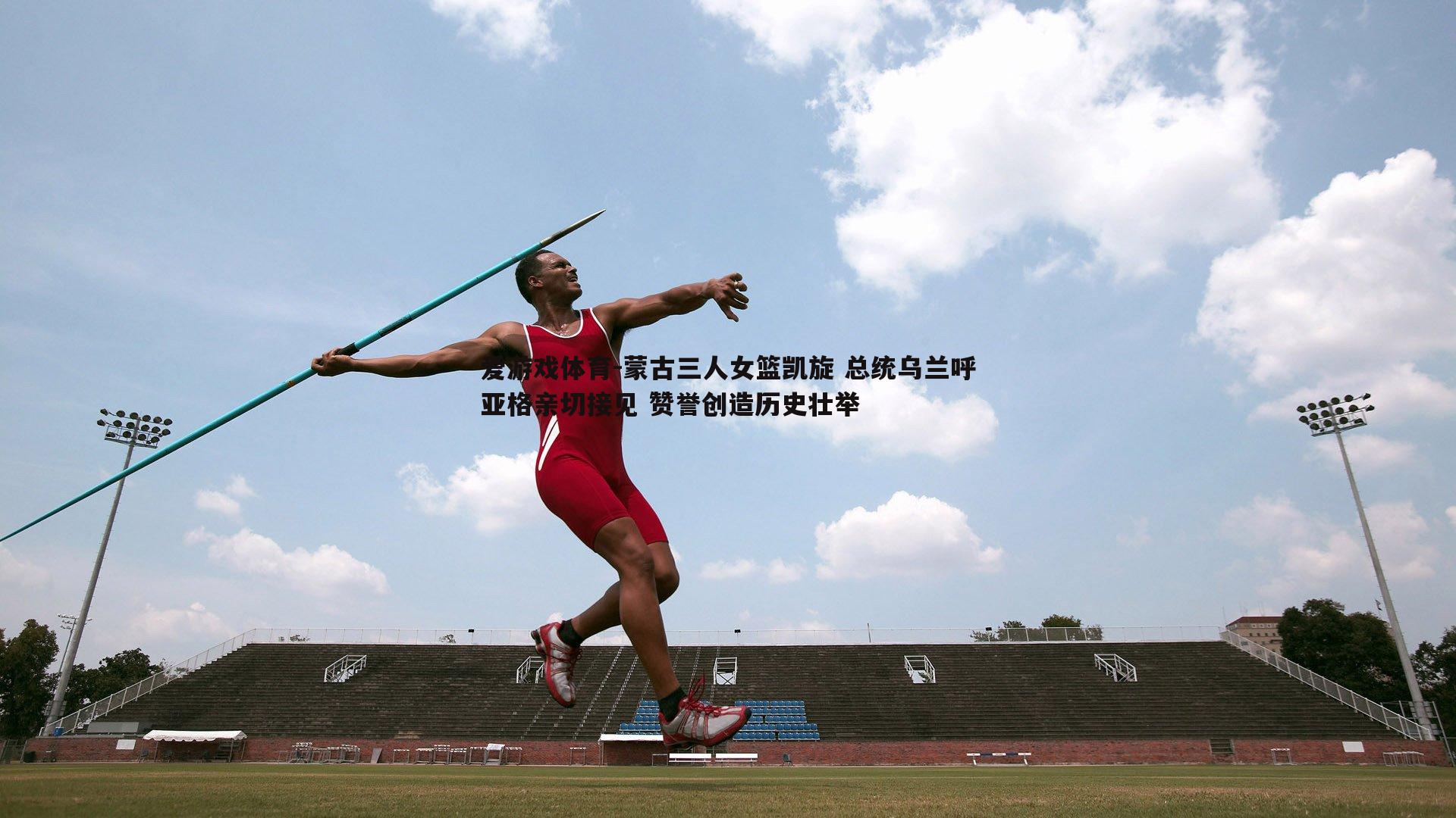 爱游戏体育-蒙古三人女篮凯旋 总统乌兰呼亚格亲切接见 赞誉创造历史壮举