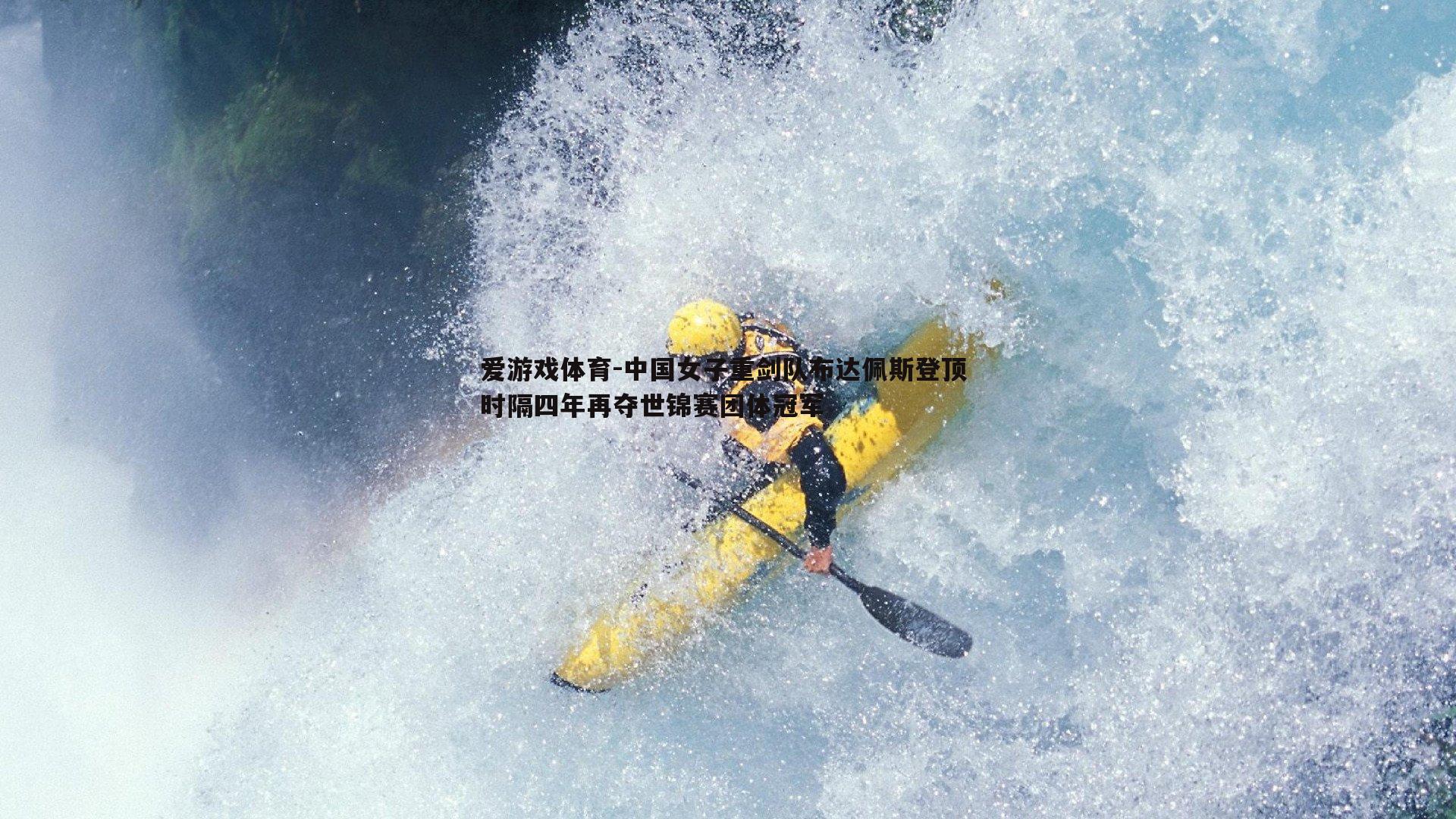 爱游戏体育-中国女子重剑队布达佩斯登顶 时隔四年再夺世锦赛团体冠军